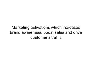 Marketing activations which increased
brand awareness, boost sales and drive
           customer’s traffic
 