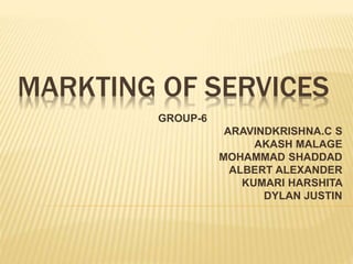 MARKTING OF SERVICES
GROUP-6
ARAVINDKRISHNA.C S
AKASH MALAGE
MOHAMMAD SHADDAD
ALBERT ALEXANDER
KUMARI HARSHITA
DYLAN JUSTIN
 