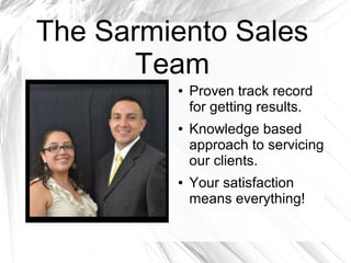 The Sarmiento Sales
Team
● Proven track record
for getting results.
● Knowledge based
approach to servicing
our clients.
● Your satisfaction
means everything!
 
