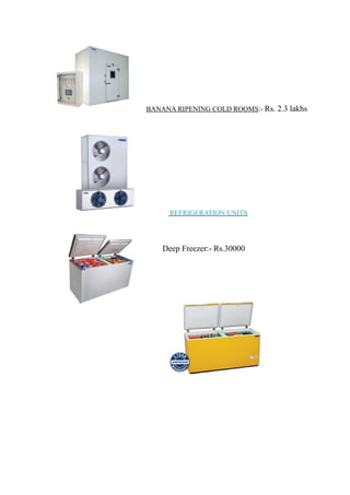 BANANA RIPENING COLD ROOMS:- Rs. 2.3 lakhs
REFRIGERATION UNITS
Deep Freezer:- Rs.30000
 