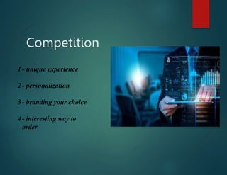 Competition
1- unique experience
2- personalization
3- branding your choice
4- interesting way to
order
 