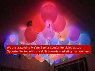 We are grateful to Ma’am Samia Sundus for giving us such
Opportunity to polish our skills towards marketing management.
 