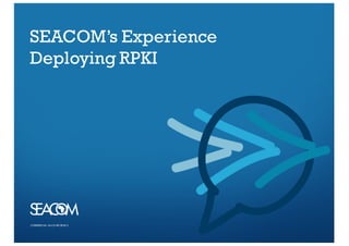 COMMERCIAL–IN-CO NFI DENCECOMMERCIAL–IN-CO NFI DENCE
SEACOM’s Experience
Deploying RPKI
 