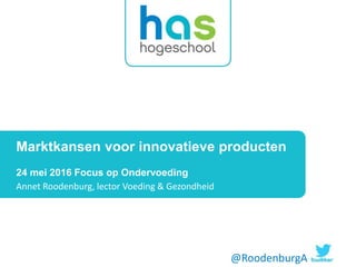 Marktkansen voor innovatieve producten
24 mei 2016 Focus op Ondervoeding
Annet Roodenburg, lector Voeding & Gezondheid
@RoodenburgA
 