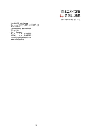 3
Kontakt für den Leser:
Bankhaus ELLWANGER & GEIGER KG
Michael Beck
Leiter Portfolio Management
Börsenplatz 1
70174 Stuttgart
Telefon +49 711-21 48-232
Telefax +49 711-21 48-250
natalie.maier@privatbank.de
www.privatbank.de
 