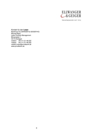 3
Kontakt für den Leser:
Bankhaus ELLWANGER & GEIGER KG
Michael Beck
Leiter Portfolio Management
Börsenplatz 1
70174 Stuttgart
Telefon +49 711-21 48-232
Telefax +49 711-21 48-250
natalie.maier@privatbank.de
www.privatbank.de
 