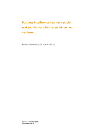Business Intelligence kan het verschil
maken. Het verschil tussen winnen en
verliezen.



Een marktonderzoek van Kadenza.




Datum: november 2009
www.kadenza.nl
 