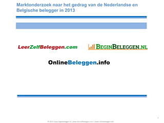 Marktonderzoek naar het gedrag van de Nederlandse en
Belgische belegger in 2013
© 2013 www.beginbeleggen.nl | www.leerzelfbeleggen.com | www.onlinebeleggen.info
1
 