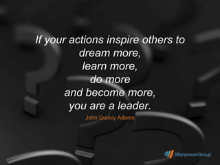 If your actions inspire others to
          dream more,
           learn more,
             do more
       and become more,
        you are a leader.
           John Quincy Adams
 