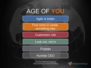 AGE OF YOU
     Agile is better

 Find niche or create
    something new

    Customers rule

   Look out, not in

          Engage

     Humble CEO
    Sources: FORTUNE Magazine,
  ManpowerGroup Employment Blawg
 