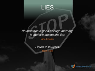 LIES


No man has a good enough memory
    to make a successful liar.
            Abe Lincoln


        Listen to lawyers.
             Mark Toth
 