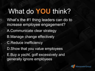 What do YOU think?
What’s the #1 thing leaders can do to
increase employee engagement?
A.Communicate clear strategy
B.Manage change effectively
C.Reduce inefficiency
D.Show that you value employees
E.Buy a yacht, golf excessively and
generally ignore employees
 