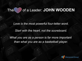 The         of a Leader: JOHN WOODEN


   Love is the most powerful four-letter word.

      Start with the heart, not the scoreboard.

 What you are as a person is far more important
   than what you are as a basketball player.
 