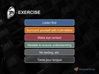 EXERCISE

              Listen first

  Surround yourself with truth-tellers

          Make eye contact

   Restate to ensure understanding

            No texting, etc.

          Tame your tongue
 