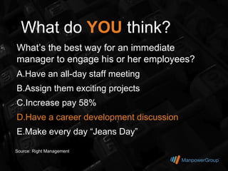 What do YOU think?
What’s the best way for an immediate
manager to engage his or her employees?
A.Have an all-day staff meeting
B.Assign them exciting projects
C.Increase pay 58%
D.Have a career development discussion
E.Make every day “Jeans Day”

Source: Right Management
 