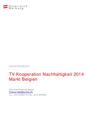 AUSSCHREIBUNG
TV-Kooperation Nachhaltigkeit 2014
Markt Belgien
Österreich Werbung Belgien
Theresa.Haid@austria.info
Tel.: +32 2 64222-15, Fax: +32 2 6404693
 