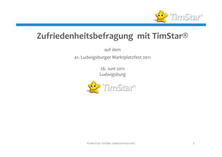 Zufriedenheitsbefragung mit TimStar®
                          auf dem
        41. Ludwigsburger Marktplatzfest 2011

                       26. Juni 2011
                       Ludwigsburg




              Powerd by TimStar (www.timstar.net)   1
 
