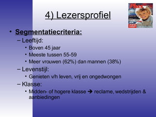 4) Lezersprofiel Segmentatiecriteria: Leeftijd:  Boven 45 jaar Meeste tussen 55-59 Meer vrouwen (62%) dan mannen (38%) Levenstijl: Genieten v/h leven, vrij en ongedwongen Klasse: Midden- of hogere klasse    reclame, wedstrijden & aanbiedingen 