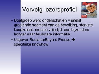 Vervolg lezersprofiel Doelgroep werd onderschat en = snelst groeiende segment van de bevolking, sterkste koopkracht, meeste vrije tijd, een bijzondere honger naar bruikbare informatie   Uitgever Roularta/Bayard Presse      specifieke knowhow  