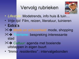 Vervolg rubrieken Lifestyle:  Modetrends, info huis & tuin… Vrije tijd:  Film, reizen, literatuur, tuinieren Extra’s    Mode en schoonheid:  mode, shopping    Toerisme:  bespreking interessante stad    Cultuur:  agenda met boeiende uitstappen in eigen buurt “ Immo  residenties”  : intervalgebonden 