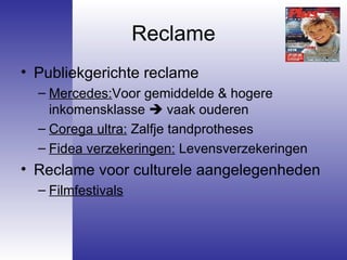 Reclame Publiekgerichte reclame Mercedes: Voor gemiddelde & hogere inkomensklasse    vaak ouderen Corega ultra:  Zalfje tandprotheses  Fidea verzekeringen:  Levensverzekeringen Reclame voor culturele aangelegenheden Filmfestivals 