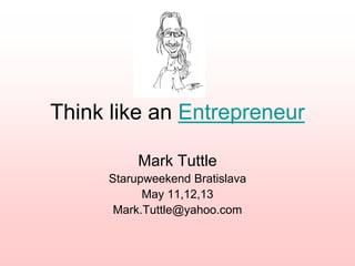 Think like an Entrepreneur
Mark Tuttle
Starupweekend Bratislava
May 11,12,13
Mark.Tuttle@yahoo.com
 