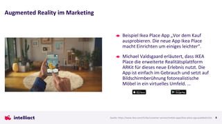 Augmented Reality im Marketing
8
Beispiel Ikea Place App „Vor dem Kauf
ausprobieren. Die neue App Ikea Place
macht Einrichten um einiges leichter“.
Michael Valdsgaard erläutert, dass IKEA
Place die erweiterte Realitätsplattform
ARKit für dieses neue Erlebnis nutzt. Die
App ist einfach im Gebrauch und setzt auf
Bildschirmberührung fotorealistische
Möbel in ein virtuelles Umfeld. …
Quelle: https://www.ikea.com/ch/de/customer-service/mobile-apps/ikea-place-app-pub0bab12b1
 