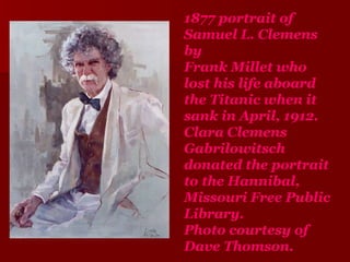 1877 portrait of Samuel L. Clemens by  Frank Millet who lost his life aboard the Titanic when it sank in April, 1912. Clara Clemens Gabrilowitsch donated the portrait to the Hannibal, Missouri Free Public Library. Photo courtesy of Dave Thomson. 