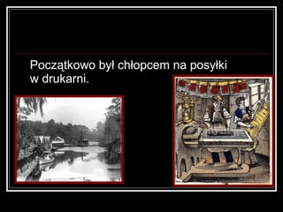 <ul><li>Początkowo był chłopcem na posyłki  w drukarni.  </li></ul>