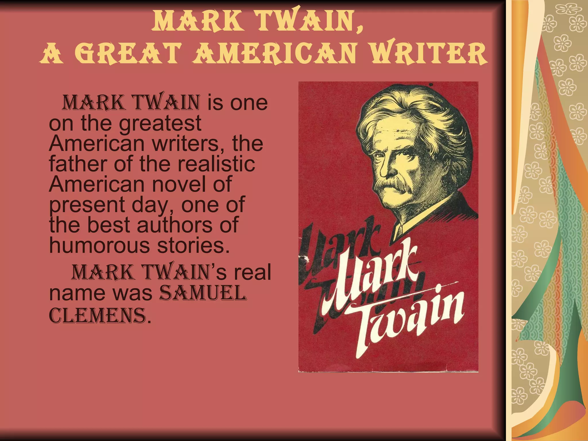 Mark Twain,  a great American writer Mark Twain  is one on the greatest American writers, the father of the realistic American novel of present day, one of the best authors of humorous stories. Mark   Twain ’s real name was  Samuel Clemens .   