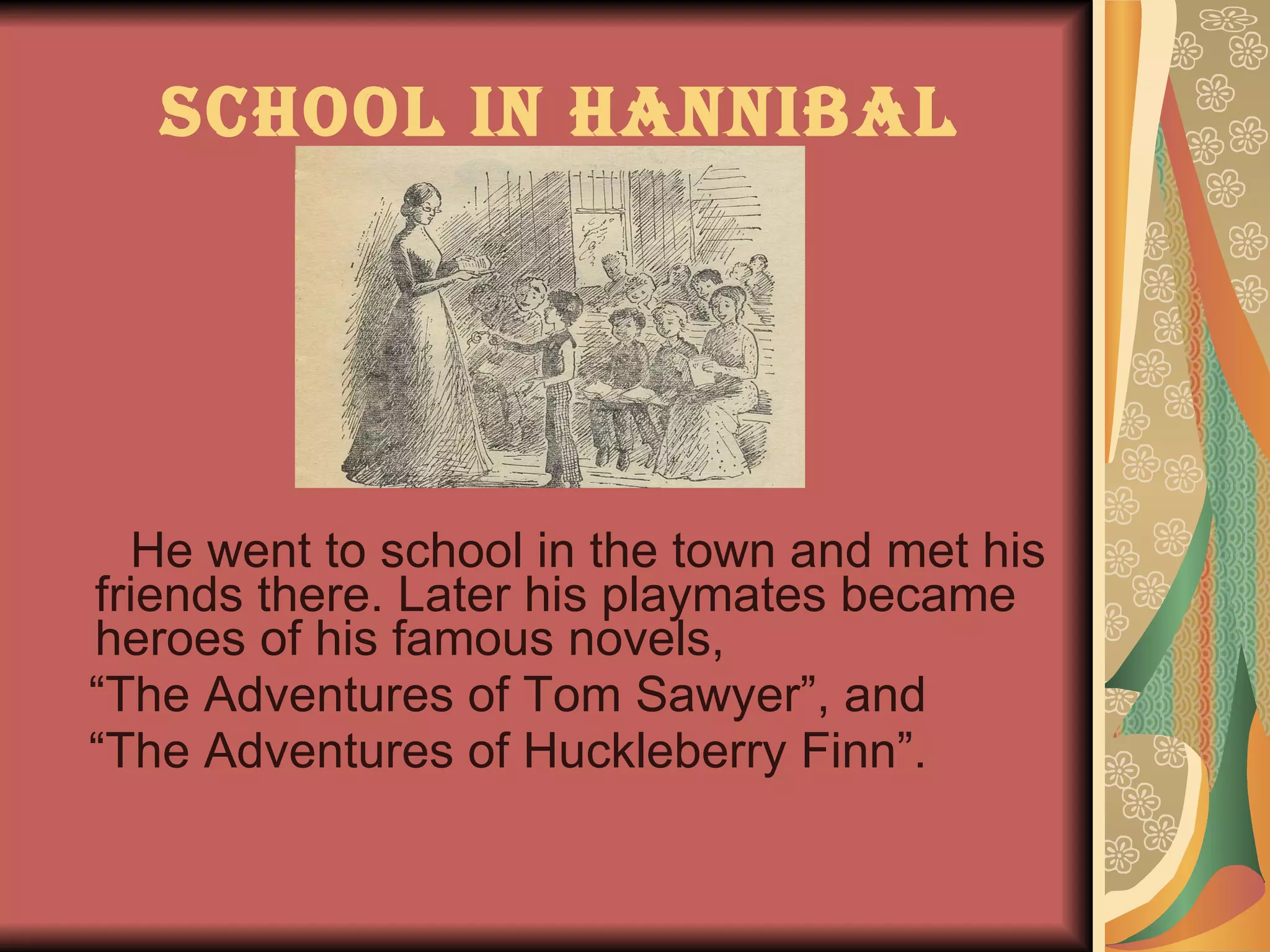 School in Hannibal He went to school in the town and met his friends there. Later his playmates became heroes of his famous novels,  “ The Adventures of Tom Sawyer”, and  “ The Adventures of Huckleberry Finn”. 