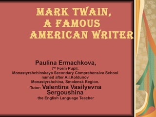 Mark Twain,    a Famous    American Writer Paulina Ermachkova, 7 th  Form Pupil,  Monastyrshchinskaya Secondary Comprehensive School  named after A.I.Koldunov  Monastyrshchina, Smolensk Region.  Tutor :  Valentina Vasilyevna Sergoushina   the English Language Teacher 