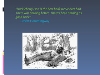 “Huckleberry Finn is the best book we’ve ever had.
There was nothing better. There’s been nothing as
good since”
   Ernest Hemmingway
 