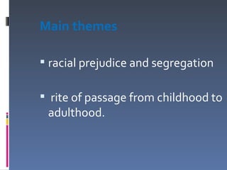 Main themes

 racial prejudice and segregation

 rite of passage from childhood to
 adulthood.
 