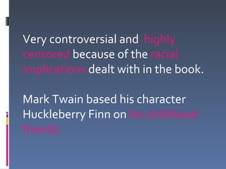 Very controversial and highly
censored because of the racial
implications dealt with in the book.

Mark Twain based his character
Huckleberry Finn on his childhood
friends.
 