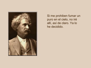 Si me prohiben fumar un
puro en el cielo, no iré
allí, así de claro. Ya lo
he decidido.

 