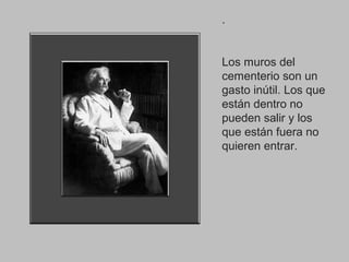 .

Los muros del
cementerio son un
gasto inútil. Los que
están dentro no
pueden salir y los
que están fuera no
quieren entrar.

 