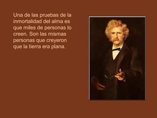 Una de las pruebas de la
inmortalidad del alma es
que miles de personas lo
creen. Son las mismas
personas que creyeron
que la tierra era plana.

 