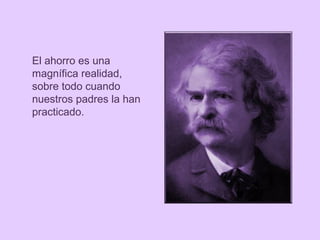 El ahorro es una
magnífica realidad,
sobre todo cuando
nuestros padres la han
practicado.

 