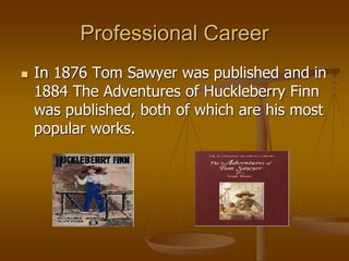 Professional Career
 In 1876 Tom Sawyer was published and in
1884 The Adventures of Huckleberry Finn
was published, both of which are his most
popular works.
 