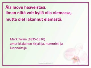 Älä luovu haaveistasi.
Ilman niitä voit kyllä olla olemassa,
mutta olet lakannut elämästä.
Mark Twain (1835-1910)
amerikkalainen kirjailija, humoristi ja
luennoitsija
www.terhimakiniemi.fi
 