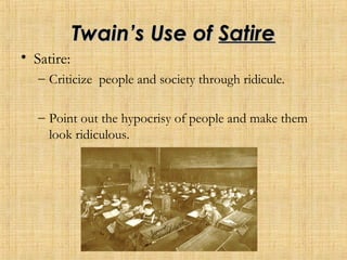 TwainTwain’s Use of’s Use of SatireSatire
• Satire:
– Criticize people and society through ridicule.
– Point out the hypocrisy of people and make them
look ridiculous.
 