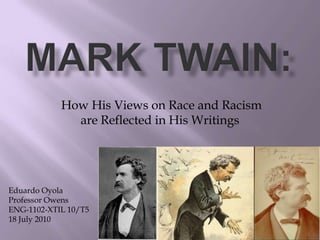 Mark Twain:  How His Views on Race and Racism are Reflected in His Writings Eduardo Oyola Professor Owens ENG-1102-XTIL 10/T5 18 July 2010 