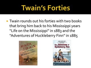    Twain rounds out his forties with two books
    that bring him back to his Mississippi years
    “Life on the Mississippi” in 1883 and the
    “Adventures of Huckleberry Finn” in 1885
 