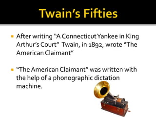    After writing “A Connecticut Yankee in King
    Arthur’s Court” Twain, in 1892, wrote “The
    American Claimant”

   “The American Claimant” was written with
    the help of a phonographic dictation
    machine.
 