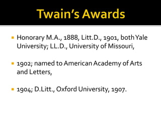    Honorary M.A., 1888, Litt.D., 1901, both Yale
    University; LL.D., University of Missouri,

   1902; named to American Academy of Arts
    and Letters,

   1904; D.Litt., Oxford University, 1907.
 