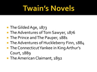    The Gilded Age, 1873
   The Adventures of Tom Sawyer, 1876
   The Prince and The Pauper, 1881
   The Adventures of Huckleberry Finn, 1884
   The Connecticut Yankee in King Arthur’s
    Court, 1889
   The American Claimant, 1892
 