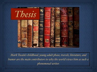 Thesis



  Mark Twain’s childhood, young adult phase, travels, literature, and
humor are the main contributors to why the world views him as such a
                        phenomenal writer.
 