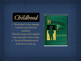 Childhood
• Twain spent his days engaging
    in a! sorts of mischief and
            foolishness
• His observations of his neighbors
  had a huge eﬀect on his writing
• Twain le& Hannibal and his
     boyhood at an early age
 