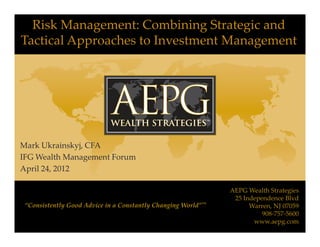 Risk Management: Combining Strategic and
Tactical Approaches to Investment Management




Mark Ukrainskyj, CFA
IFG Wealth Management Forum
April 24, 2012

                                                              AEPG Wealth Strategies
                                                               25 Independence Blvd
 “Consistently Good Advice in a Constantly Changing World”™         Warren, NJ 07059
                                                                        908-757-5600
                                                                     www.aepg.com
 